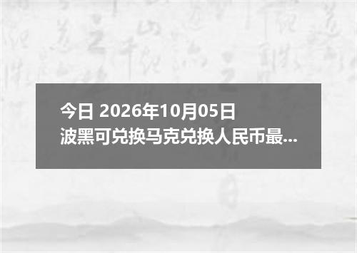 今日 2026年10月05日 波黑可兑换马克兑换人民币最新汇率行情