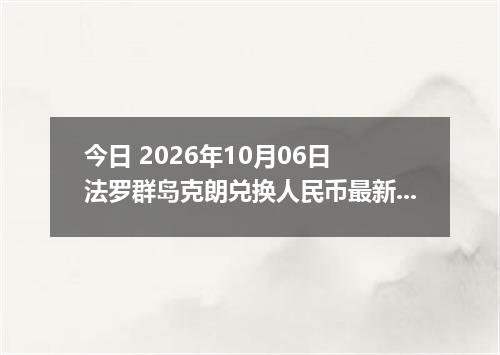 今日 2026年10月06日 法罗群岛克朗兑换人民币最新汇率行情
