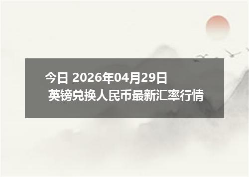 今日 2026年04月29日 英镑兑换人民币最新汇率行情