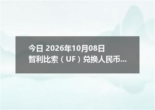 今日 2026年10月08日 智利比索（UF）兑换人民币最新汇率行情