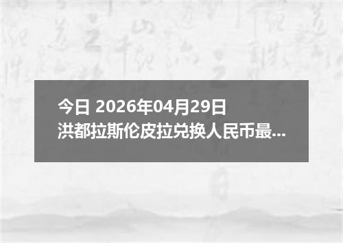 今日 2026年04月29日 洪都拉斯伦皮拉兑换人民币最新汇率行情