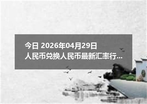 今日 2026年04月29日 人民币兑换人民币最新汇率行情