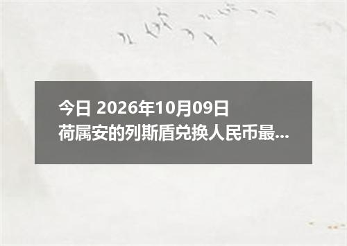 今日 2026年10月09日 荷属安的列斯盾兑换人民币最新汇率行情