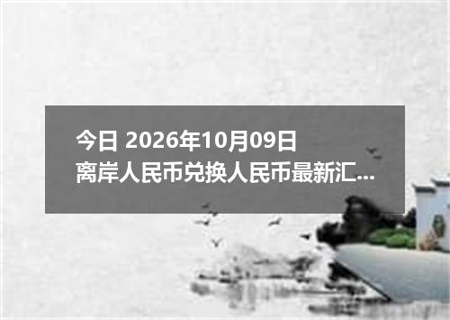 今日 2026年10月09日 离岸人民币兑换人民币最新汇率行情