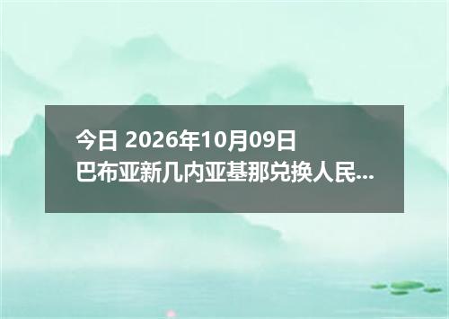 今日 2026年10月09日 巴布亚新几内亚基那兑换人民币最新汇率行情
