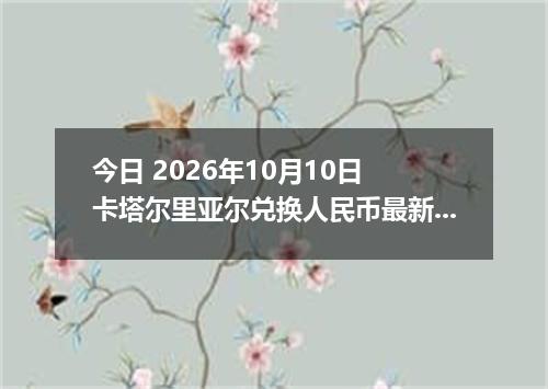 今日 2026年10月10日 卡塔尔里亚尔兑换人民币最新汇率行情