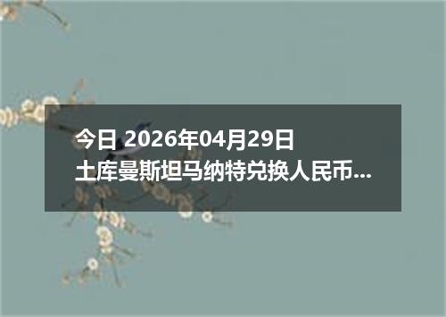 今日 2026年04月29日 土库曼斯坦马纳特兑换人民币最新汇率行情