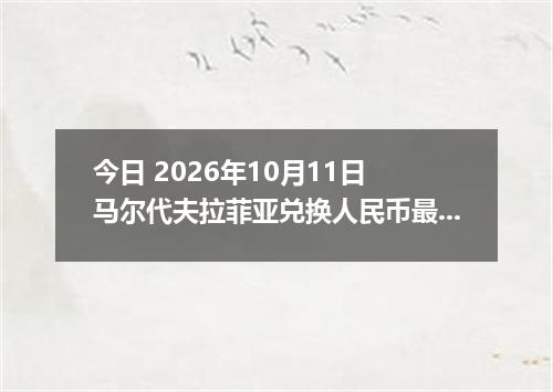 今日 2026年10月11日 马尔代夫拉菲亚兑换人民币最新汇率行情