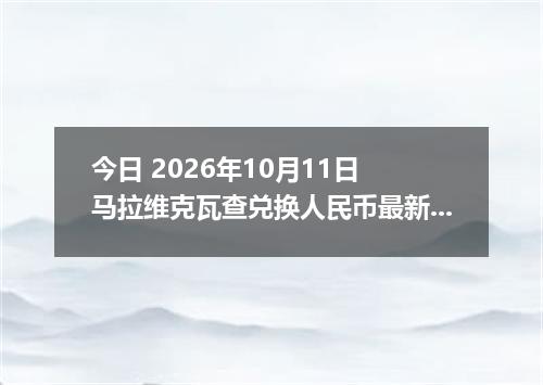今日 2026年10月11日 马拉维克瓦查兑换人民币最新汇率行情