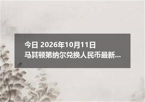 今日 2026年10月11日 马其顿第纳尔兑换人民币最新汇率行情