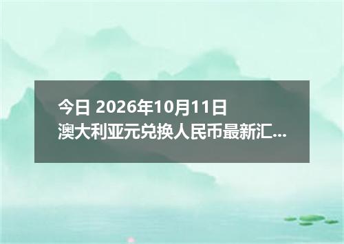 今日 2026年10月11日 澳大利亚元兑换人民币最新汇率行情