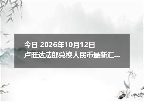 今日 2026年10月12日 卢旺达法郎兑换人民币最新汇率行情