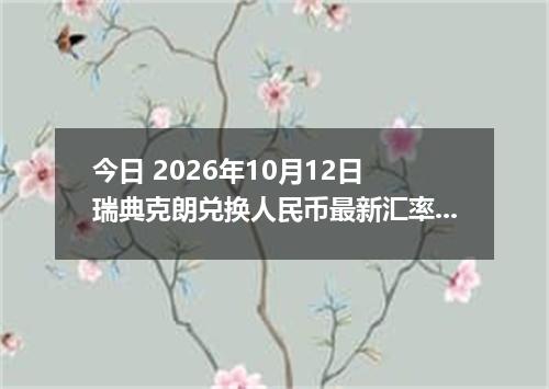 今日 2026年10月12日 瑞典克朗兑换人民币最新汇率行情
