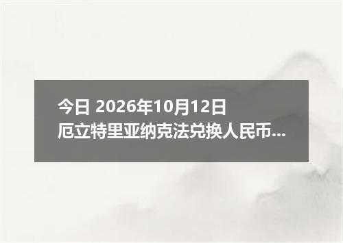 今日 2026年10月12日 厄立特里亚纳克法兑换人民币最新汇率行情