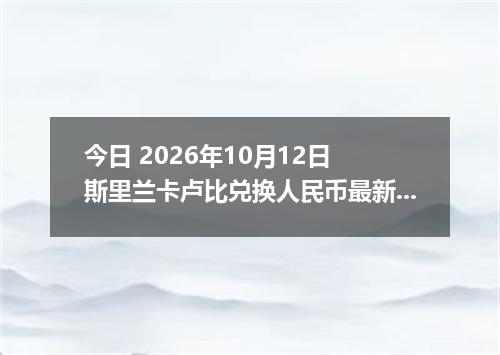 今日 2026年10月12日 斯里兰卡卢比兑换人民币最新汇率行情