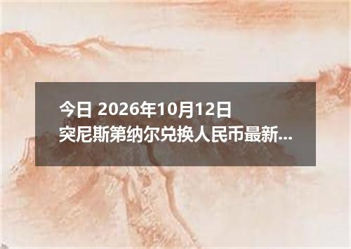 今日 2026年10月12日 突尼斯第纳尔兑换人民币最新汇率行情