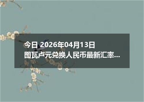 今日 2026年04月13日 图瓦卢元兑换人民币最新汇率行情