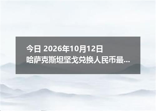 今日 2026年10月12日 哈萨克斯坦坚戈兑换人民币最新汇率行情