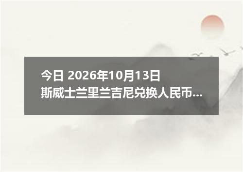 今日 2026年10月13日 斯威士兰里兰吉尼兑换人民币最新汇率行情