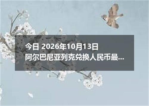 今日 2026年10月13日 阿尔巴尼亚列克兑换人民币最新汇率行情