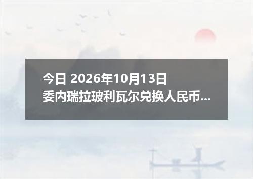 今日 2026年10月13日 委内瑞拉玻利瓦尔兑换人民币最新汇率行情