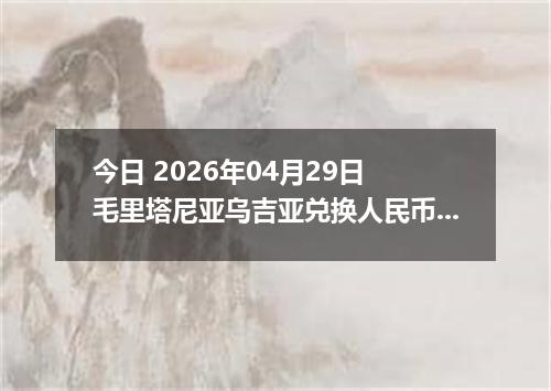 今日 2026年04月29日 毛里塔尼亚乌吉亚兑换人民币最新汇率行情