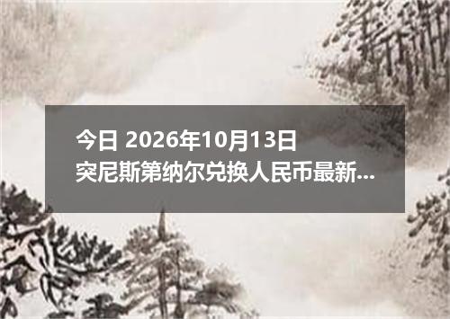 今日 2026年10月13日 突尼斯第纳尔兑换人民币最新汇率行情
