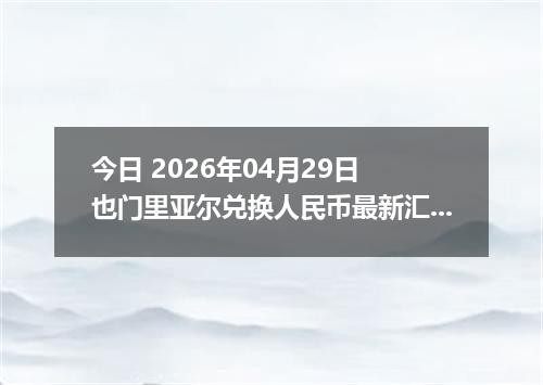今日 2026年04月29日 也门里亚尔兑换人民币最新汇率行情