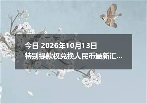 今日 2026年10月13日 特别提款权兑换人民币最新汇率行情