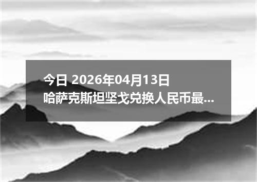 今日 2026年04月13日 哈萨克斯坦坚戈兑换人民币最新汇率行情