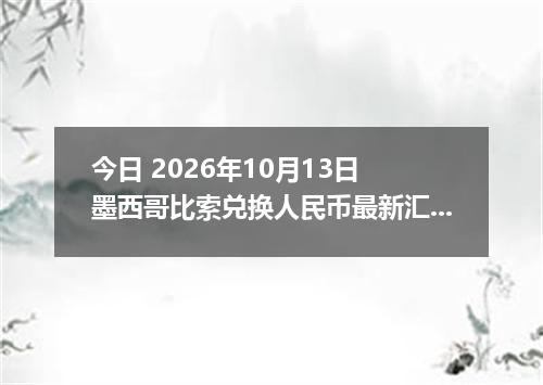 今日 2026年10月13日 墨西哥比索兑换人民币最新汇率行情