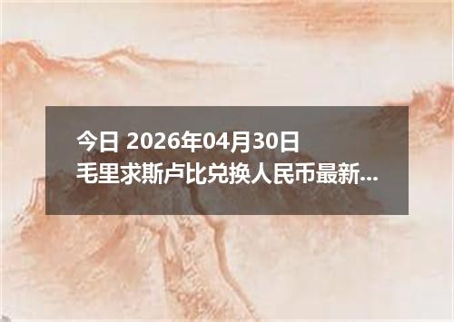 今日 2026年04月30日 毛里求斯卢比兑换人民币最新汇率行情