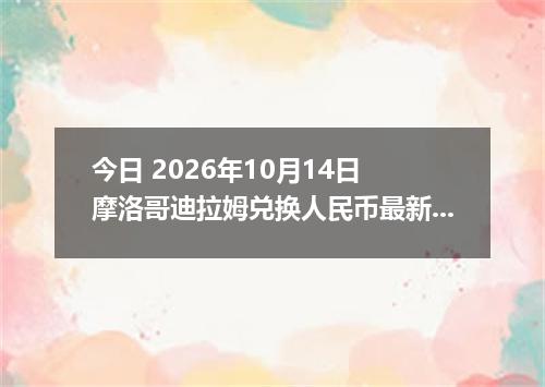 今日 2026年10月14日 摩洛哥迪拉姆兑换人民币最新汇率行情