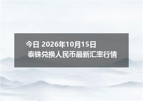 今日 2026年10月15日 泰铢兑换人民币最新汇率行情