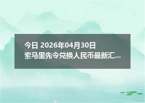 今日 2026年04月30日 索马里先令兑换人民币最新汇率行情