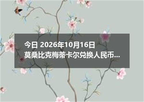 今日 2026年10月16日 莫桑比克梅蒂卡尔兑换人民币最新汇率行情