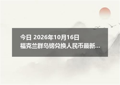 今日 2026年10月16日 福克兰群岛镑兑换人民币最新汇率行情
