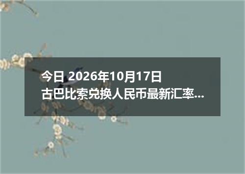 今日 2026年10月17日 古巴比索兑换人民币最新汇率行情