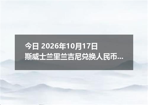 今日 2026年10月17日 斯威士兰里兰吉尼兑换人民币最新汇率行情