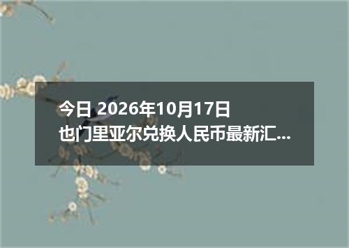 今日 2026年10月17日 也门里亚尔兑换人民币最新汇率行情