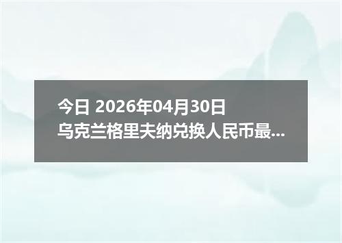 今日 2026年04月30日 乌克兰格里夫纳兑换人民币最新汇率行情