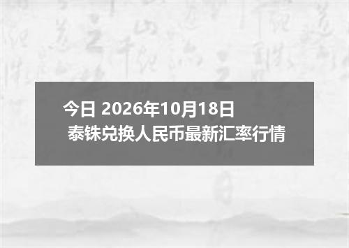 今日 2026年10月18日 泰铢兑换人民币最新汇率行情
