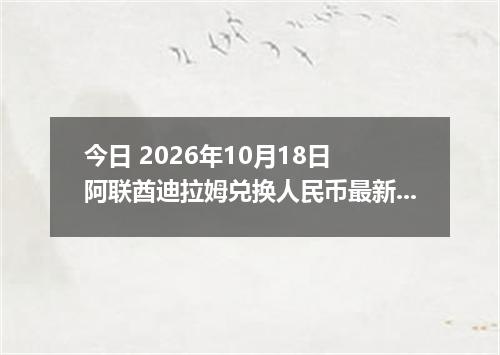 今日 2026年10月18日 阿联酋迪拉姆兑换人民币最新汇率行情