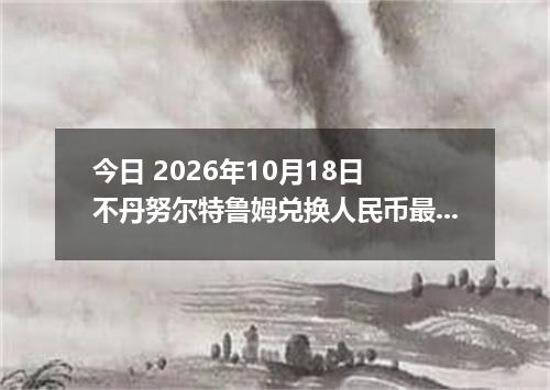 今日 2026年10月18日 不丹努尔特鲁姆兑换人民币最新汇率行情