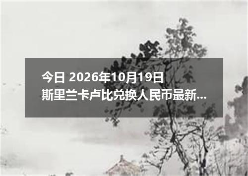 今日 2026年10月19日 斯里兰卡卢比兑换人民币最新汇率行情