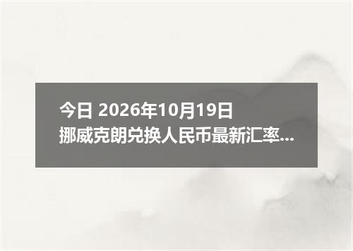 今日 2026年10月19日 挪威克朗兑换人民币最新汇率行情