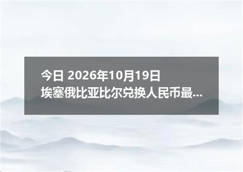 今日 2026年10月19日 埃塞俄比亚比尔兑换人民币最新汇率行情