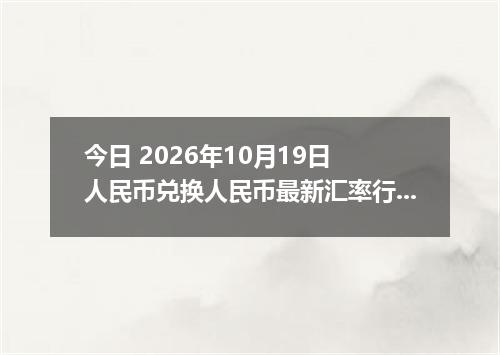 今日 2026年10月19日 人民币兑换人民币最新汇率行情