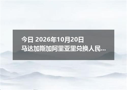 今日 2026年10月20日 马达加斯加阿里亚里兑换人民币最新汇率行情