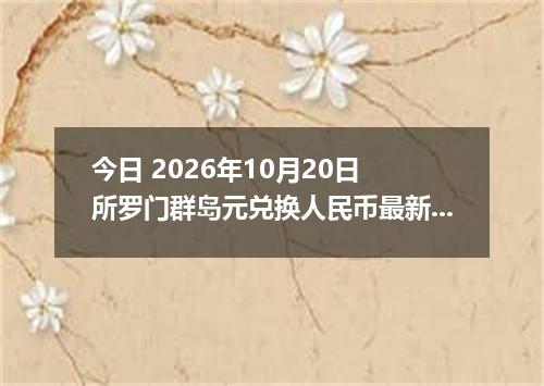 今日 2026年10月20日 所罗门群岛元兑换人民币最新汇率行情